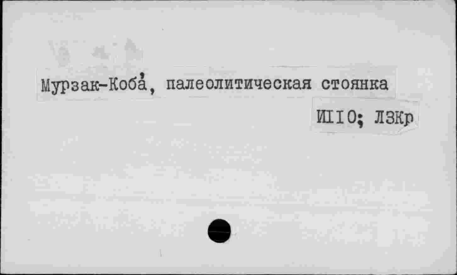 ﻿Мурзак-КобА, палеолитическая стоянка
НПО; ЛЗКр